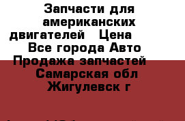 Запчасти для американских двигателей › Цена ­ 999 - Все города Авто » Продажа запчастей   . Самарская обл.,Жигулевск г.